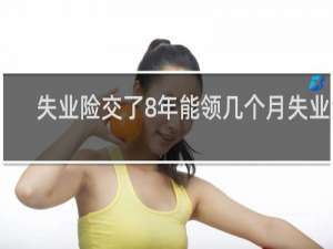 失业险交了8年能领几个月失业金