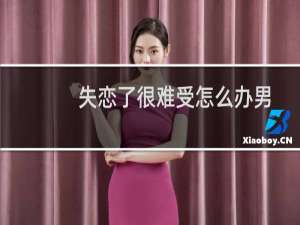 失恋了很难受怎么办男生（失恋了很难受怎么办）