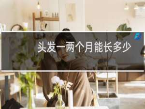 头发一两个月能长多少