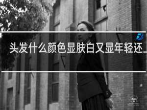 头发什么颜色显肤白又显年轻还上镜