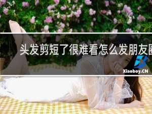头发剪短了很难看怎么发朋友圈