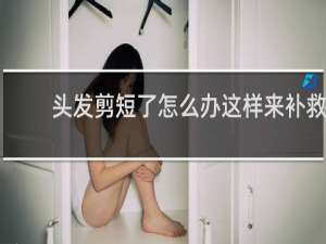 头发剪短了怎么办这样来补救