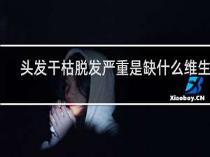 头发干枯脱发严重是缺什么维生素