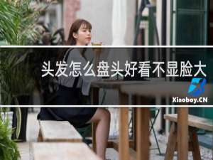 头发怎么盘头好看不显脸大