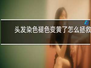 头发染色褪色变黄了怎么拯救