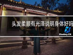 头发柔顺有光泽说明身体好吗