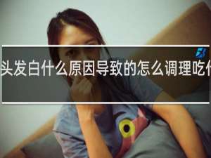 头发白什么原因导致的怎么调理吃什么药