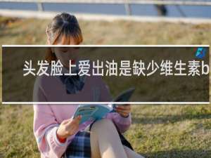 头发脸上爱出油是缺少维生素b吗