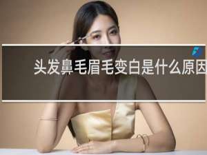头发鼻毛眉毛变白是什么原因