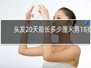 头发20天能长多少厘米男18岁