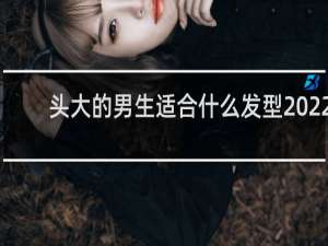 头大的男生适合什么发型2022