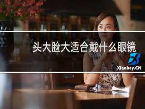 头大脸大适合戴什么眼镜
