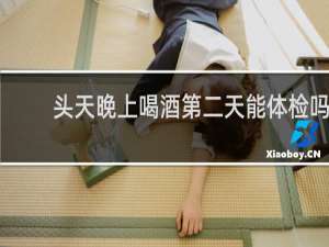头天晚上喝酒第二天能体检吗