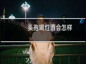 头孢喝红酒会怎样