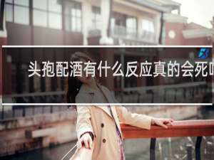 头孢配酒有什么反应真的会死吗？这些顺口溜真不是骗人的什么梗