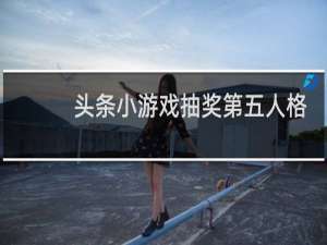 头条小游戏抽奖第五人格