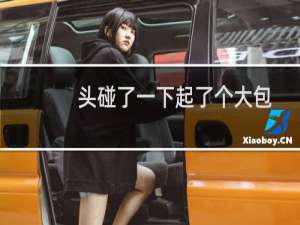 头碰了一下起了个大包怎么办（把头碰了个大包有事吗）