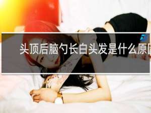 头顶后脑勺长白头发是什么原因