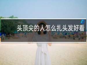 头顶尖的人怎么扎头发好看