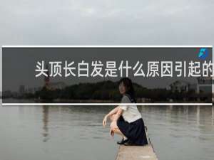 头顶长白发是什么原因引起的