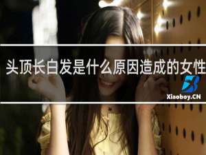 头顶长白发是什么原因造成的女性20岁