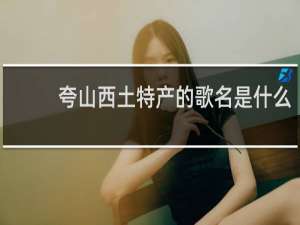 夸山西土特产的歌名是什么