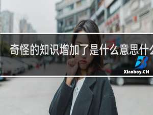 奇怪的知识增加了是什么意思什么梗