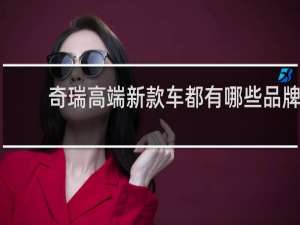 奇瑞高端新款车都有哪些品牌