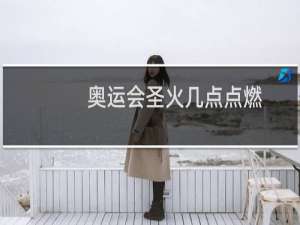 奥运会圣火几点点燃