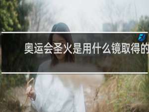 奥运会圣火是用什么镜取得的