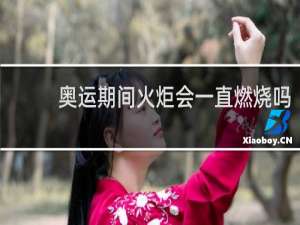 奥运期间火炬会一直燃烧吗