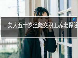 女人五十岁还能交职工养老保险吗