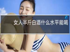 女人半斤白酒什么水平能喝