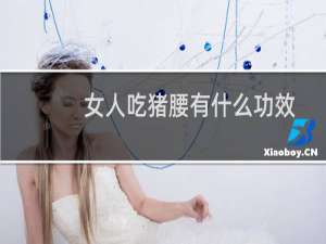 女人吃猪腰有什么功效（女人吃猪腰有什么功效）