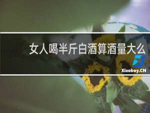 女人喝半斤白酒算酒量大么