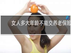 女人多大年龄不能交养老保险