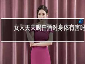 女人天天喝白酒对身体有害吗