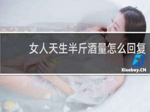 女人天生半斤酒量怎么回复