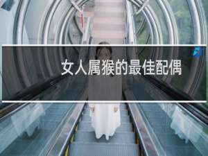 女人属猴的最佳配偶（属猴女的上等婚配）