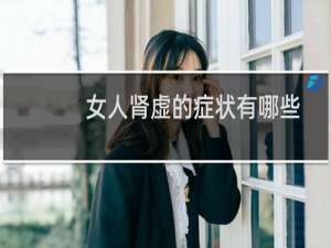 女人肾虚的症状有哪些（女人肾虚吃啥药）