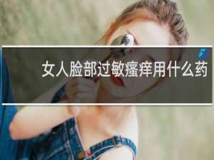 女人脸部过敏瘙痒用什么药