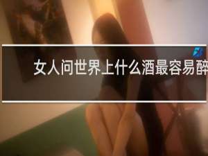 女人问世界上什么酒最容易醉