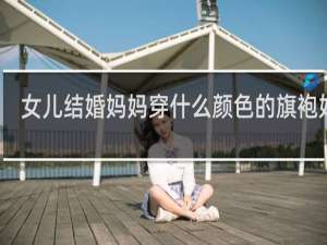 女儿结婚妈妈穿什么颜色的旗袍好看