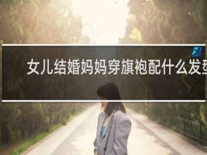 女儿结婚妈妈穿旗袍配什么发型