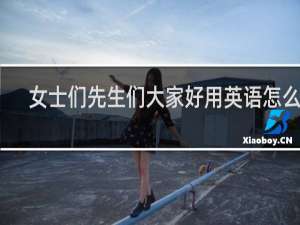 女士们先生们大家好用英语怎么说