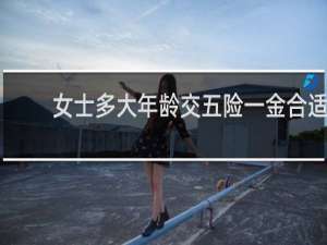 女士多大年龄交五险一金合适