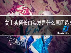 女士头顶长白头发是什么原因造成的