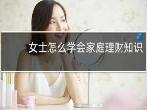 女士怎么学会家庭理财知识