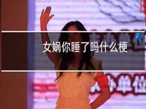 女娲你睡了吗什么梗，女娲你睡了吗是什么意思？什么梗