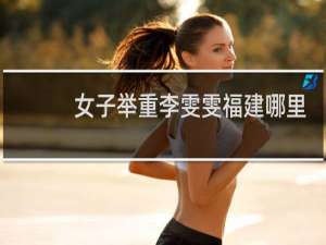 女子举重李雯雯福建哪里人